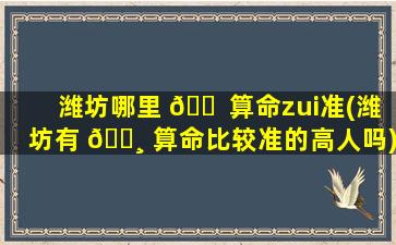 潍坊哪里 🐠 算命zui
准(潍坊有 🕸 算命比较准的高人吗)